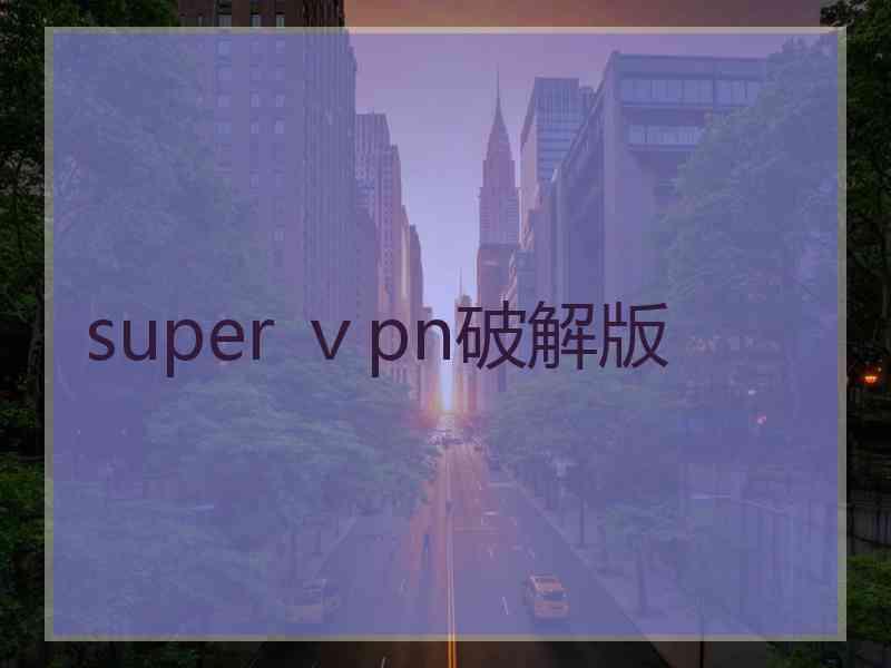 super ⅴpn破解版 super ⅴpn破解版