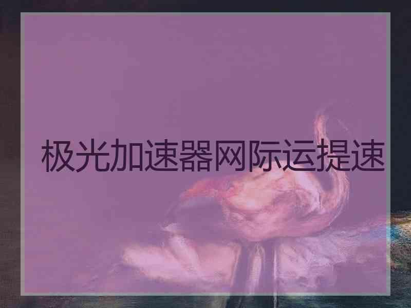 极光加速器网际运提速 极光加速器网际运提速