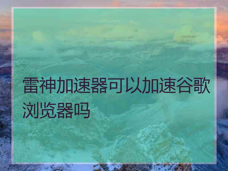 雷神加速器可以加速谷歌浏览器吗