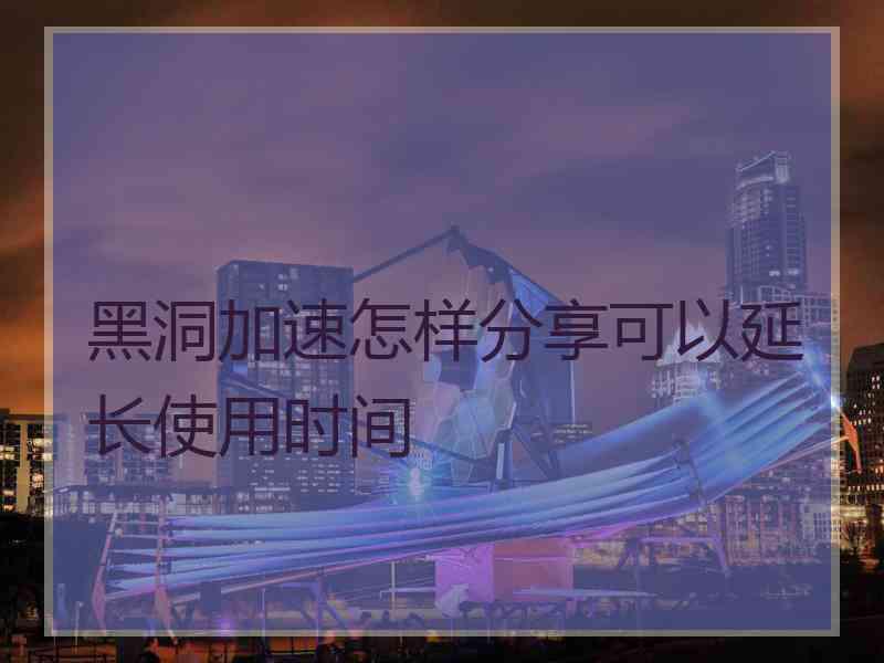 黑洞加速怎样分享可以延长使用时间