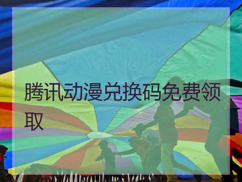 腾讯动漫兑换码免费领取
