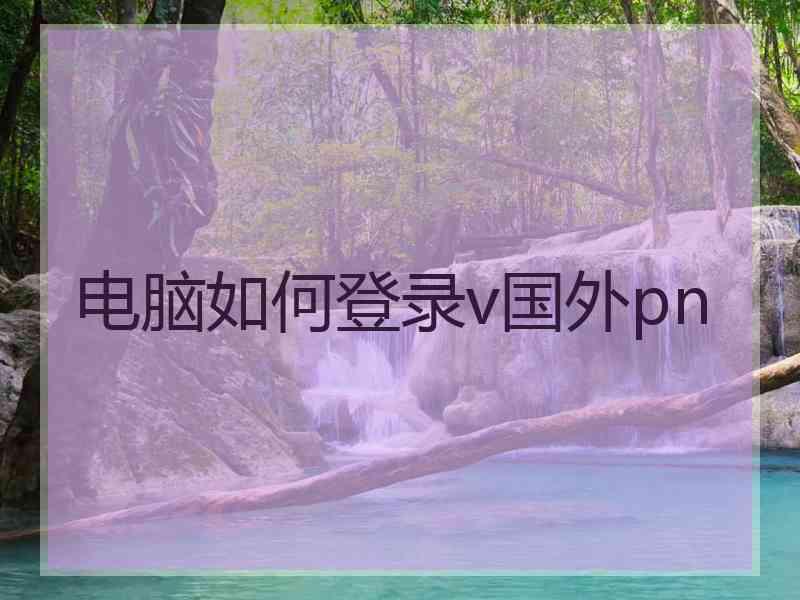 电脑如何登录v国外pn