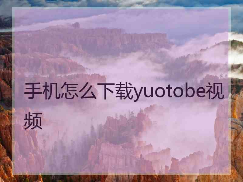 手机怎么下载yuotobe视频
