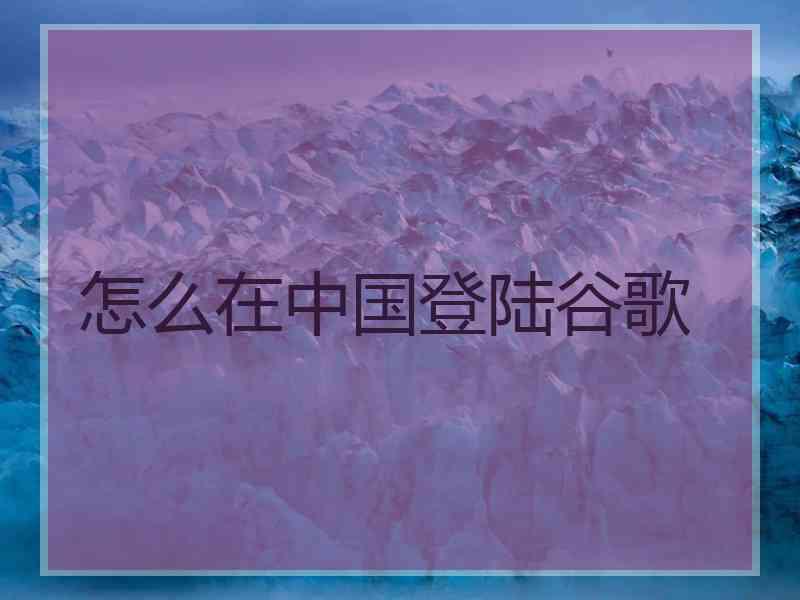 怎么在中国登陆谷歌