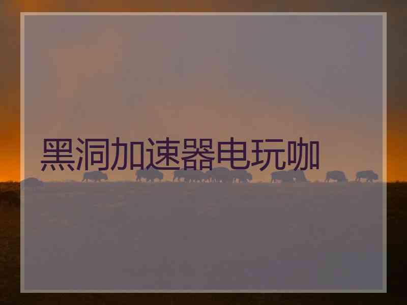 黑洞加速器电玩咖