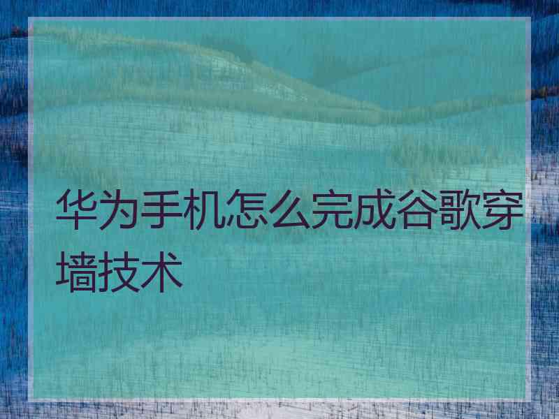 华为手机怎么完成谷歌穿墙技术