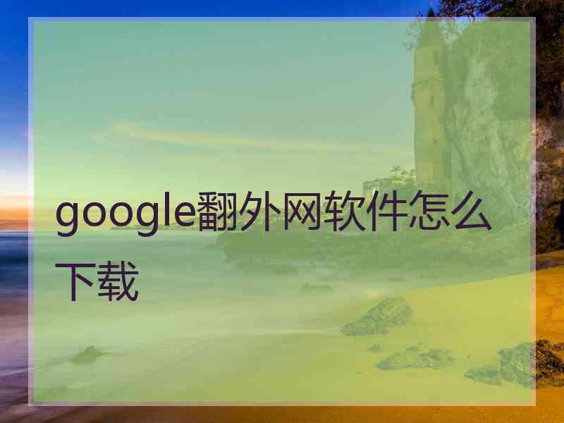 google翻外网软件怎么下载