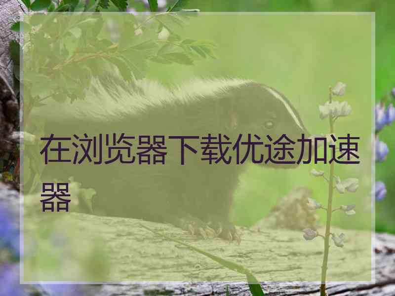 在浏览器下载优途加速器