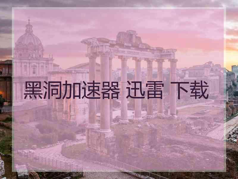 黑洞加速器 迅雷 下载