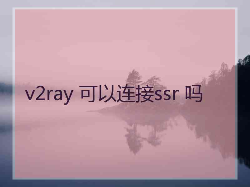 v2ray 可以连接ssr 吗