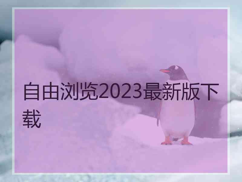 自由浏览2023最新版下载