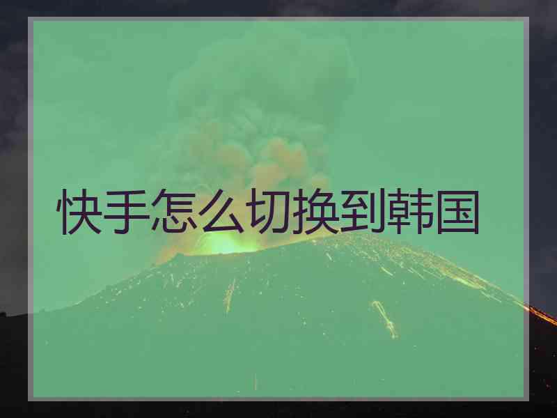 快手怎么切换到韩国