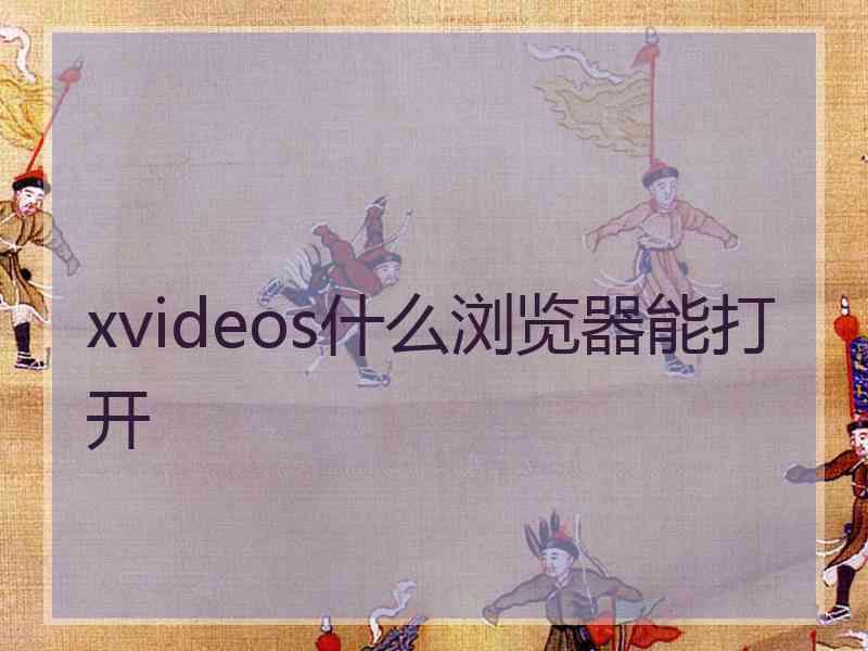 xvideos什么浏览器能打开