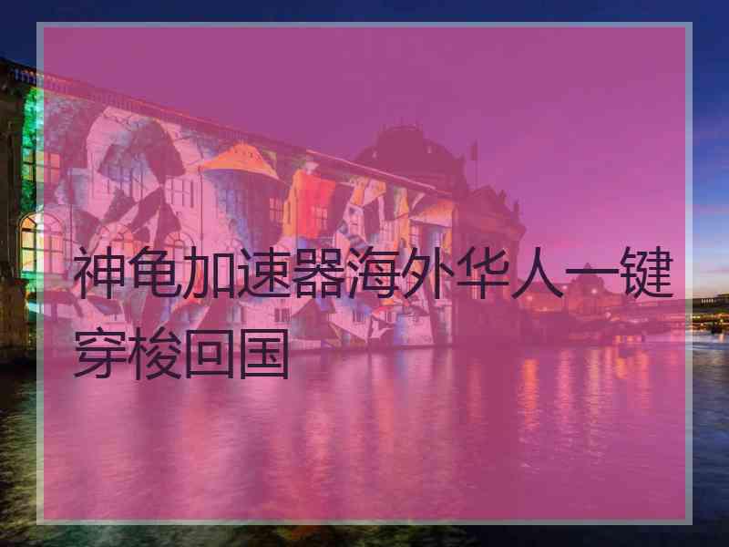 神龟加速器海外华人一键穿梭回国