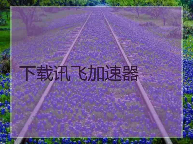 下载讯飞加速器