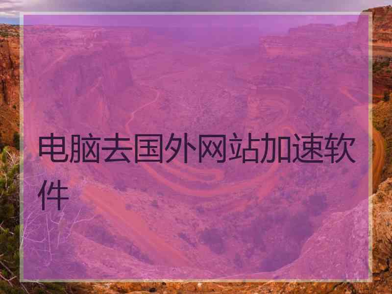 电脑去国外网站加速软件