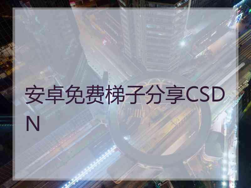 安卓免费梯子分享CSDN