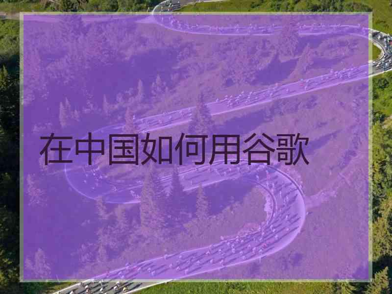 在中国如何用谷歌