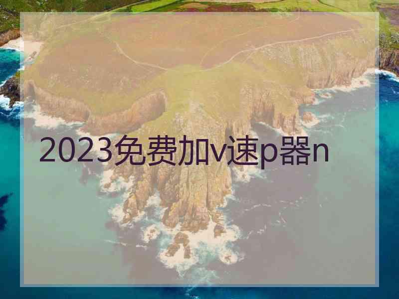 2023免费加v速p器n